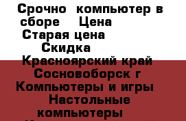 Срочно  компьютер в сборе. › Цена ­ 7 000 › Старая цена ­ 16 600 › Скидка ­ 65-75 - Красноярский край, Сосновоборск г. Компьютеры и игры » Настольные компьютеры   . Красноярский край